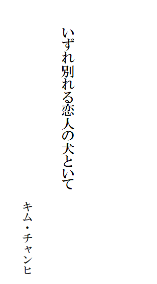 

　　
　

　　　いずれ別れる恋人の犬といて

　　　　　　　　　　　　　　　　　　　　キム・チャンヒ
　　　　　　　　　　　　　　　　　　　　　　　　　　　