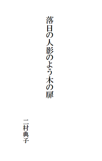 

　　
　

　　　落日の人影のよう木の扉

　　　　　　　　　　　　　　　　　　　　二村典子
　　　　　　　　　　　　　　　　　　　　　　　　　　　