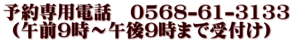予約専用電話 0568-61-3133 (午前9時~午後9時まで受付け)