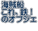 海賊船 これ、鉄！ のオブジェ 