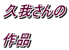 久我さんの  作品