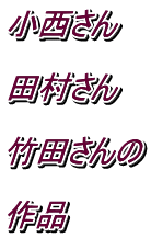 小西さん  田村さん  竹田さんの  作品