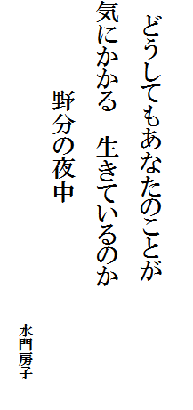 
    どうしてもあなたのことが
気にかかる    生きているのか
　　　　　 野分の夜中　　　　　　　　　　　　　　　　　　　　　　　　　　　　　
　　　　　　　　　　　　　　　　　　　　　　　　　　　　　　　　　水門房子