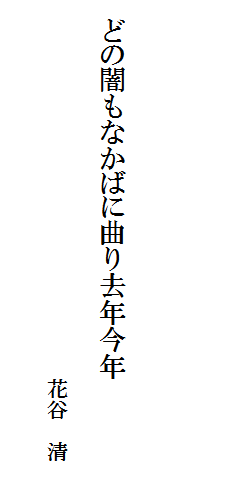 

　
　
　
　どの闇もなかばに曲り去年今年

　　　　　　　　　　　　　　　　　　花谷　清
　　　　　　　　　　　　　　　　　　　　　　　　　　　