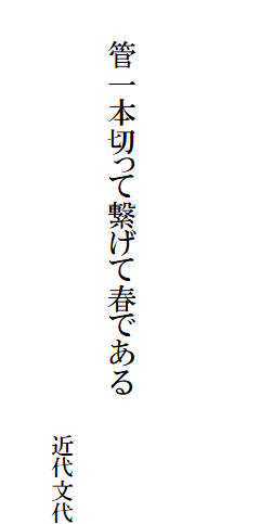 

　
　
　
　　管一本切って繋げて春である

　　　　　　　　　　　　　　　　　　　近代文代
　　　　　　　　　　　　　　　　　　　　　　　　　　　