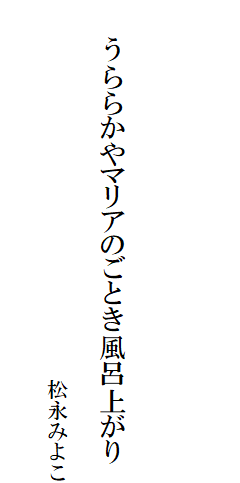

　
　
　
　　うららかやマリアのごとき風呂上がり

　　　　　　　　　　　　　　　　　　松永みよこ
　　　　　　　　　　　　　　　　　　　　　　　　　　　