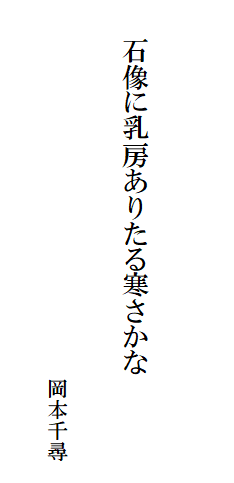 

　　
　
　　石像に乳房ありたる寒さかな
　　　　　　　　　　　　　　　
　
　　　　　　　　　　　　　　　　　　岡本千尋　
　　　　　　　　　　　　　　　　　　　　　　　　　　　