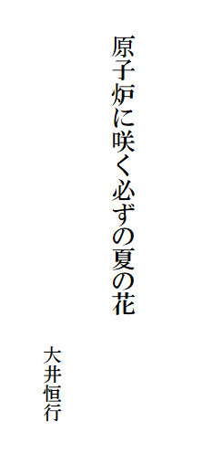 原子炉に咲く必ずの夏の花
大井恒行