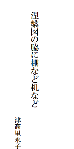 

　
　
　
　　涅槃図の脇に棚など机など

　　　　　　　　　　　　　　　　　　津髙里永子
　　　　　　　　　　　　　　　　　　　　　　　　　　　
