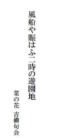 

　
　
　
　　風船や賑はふ二時の遊園地

　　　　　　　　　　　　　　　菜の花 吉備句会
　　　　　　　　　　　　　　　　　　　　　　　　　　　