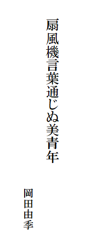 

　　
　
　　扇風機言葉通じぬ美青年
　
　　　　　　　　　　　　　　　　　　岡田由季
　　　　　　　　　　　　　　　　　　　　　　　　　　　